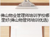 佛山物业管理师培训学校哪里好(佛山物管师培训优选)