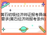 黄石初级经济师证报考具体要求(黄石经济师报考条件)
