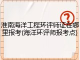 淮南海洋工程环评师证在哪里报考(海洋环评师报考点)