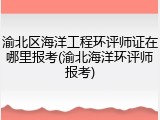 渝北区海洋工程环评师证在哪里报考(渝北海洋环评师报考)