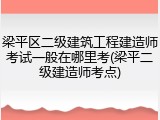 梁平区二级建筑工程建造师考试一般在哪里考(梁平二级建造师考点)