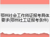 鄂州社会工作师证报考具体要求(鄂州社工证报考条件)