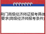 荆门高级经济师证报考具体要求(高级经济师报考条件)
