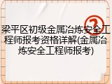 梁平区初级金属冶炼安全工程师报考资格详解(金属冶炼安全工程师报考)
