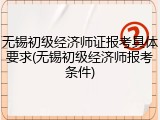 无锡初级经济师证报考具体要求(无锡初级经济师报考条件)