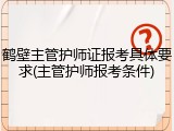 鹤壁主管护师证报考具体要求(主管护师报考条件)