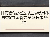 甘南食品安全员证报考具体要求(甘南食安员证报考条件)