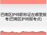 巴南区护师职称证在哪里报考(巴南区护师报考点)