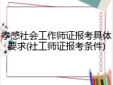 孝感社会工作师证报考具体要求(社工师证报考条件)