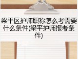 梁平区护师职称怎么考需要什么条件(梁平护师报考条件)