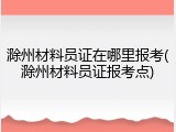 滁州材料员证在哪里报考(滁州材料员证报考点)