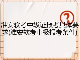 淮安软考中级证报考具体要求(淮安软考中级报考条件)