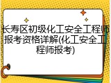 长寿区初级化工安全工程师报考资格详解(化工安全工程师报考)