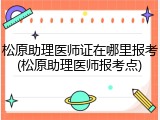 松原助理医师证在哪里报考(松原助理医师报考点)