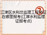 江津区水利总监理工程师证在哪里报考(江津水利监理证报考点)