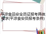 平凉食品安全员证报考具体要求(平凉食安员报考条件)