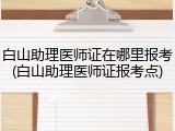 白山助理医师证在哪里报考(白山助理医师证报考点)