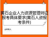 黄石企业人力资源管理师证报考具体要求(黄石人资报考条件)