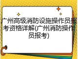 广州高级消防设施操作员报考资格详解(广州消防操作员报考)