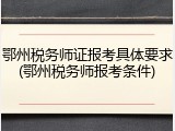 鄂州税务师证报考具体要求(鄂州税务师报考条件)