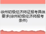 徐州初级经济师证报考具体要求(徐州初级经济师报考条件)