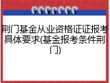 荆门基金从业资格证证报考具体要求(基金报考条件荆门)