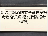 绍兴三级消防安全管理员报考资格详解(绍兴消防报考资格)