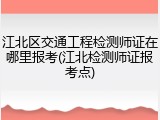 江北区交通工程检测师证在哪里报考(江北检测师证报考点)