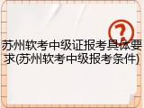 苏州软考中级证报考具体要求(苏州软考中级报考条件)