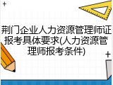 荆门企业人力资源管理师证报考具体要求(人力资源管理师报考条件)