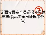 定西食品安全员证报考具体要求(食品安全员证报考条件)