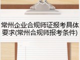 常州企业合规师证报考具体要求(常州合规师报考条件)