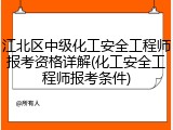 江北区中级化工安全工程师报考资格详解(化工安全工程师报考条件)