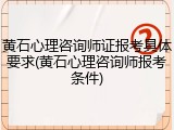 黄石心理咨询师证报考具体要求(黄石心理咨询师报考条件)