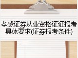 孝感证券从业资格证证报考具体要求(证券报考条件)
