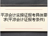 平凉会计实操证报考具体要求(平凉会计证报考条件)