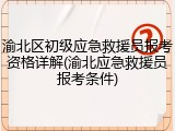 渝北区初级应急救援员报考资格详解(渝北应急救援员报考条件)
