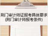 荆门审计师证报考具体要求(荆门审计师报考条件)