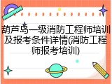 葫芦岛一级消防工程师培训及报考条件详情(消防工程师报考培训)