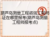 葫芦岛测量工程咨询工程师证在哪里报考(葫芦岛测量工程师报考点)