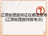 辽源助理医师证在哪里报考(辽源助理医师报考点)