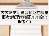 齐齐哈尔助理医师证在哪里报考(助理医师证齐齐哈尔报考点)