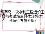 葫芦岛一级水利工程造价工程师考试难点具体分析(水利造价考情分析)