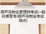 葫芦岛物业管理师考试一般在哪里考(葫芦岛物业考试地点)