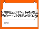 永州执业药师培训学校哪里好(永州执业药师培训优选)