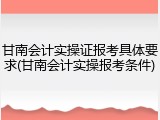 甘南会计实操证报考具体要求(甘南会计实操报考条件)