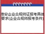 淮安企业合规师证报考具体要求(企业合规师报考条件)