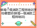 蚌埠一级消防工程师培训学校哪里好(蚌埠一级消防工程师培训)