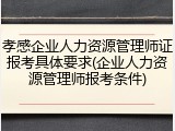 孝感企业人力资源管理师证报考具体要求(企业人力资源管理师报考条件)