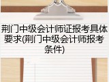荆门中级会计师证报考具体要求(荆门中级会计师报考条件)